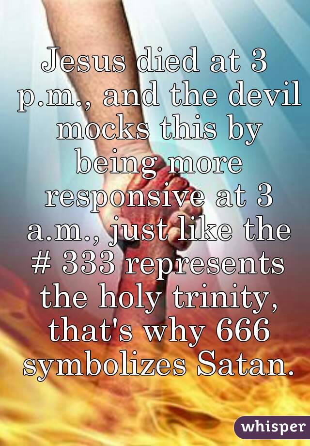 Jesus died at 3 p.m., and the devil mocks this by being more responsive at 3 a.m., just like the # 333 represents the holy trinity, that's why 666 symbolizes Satan.