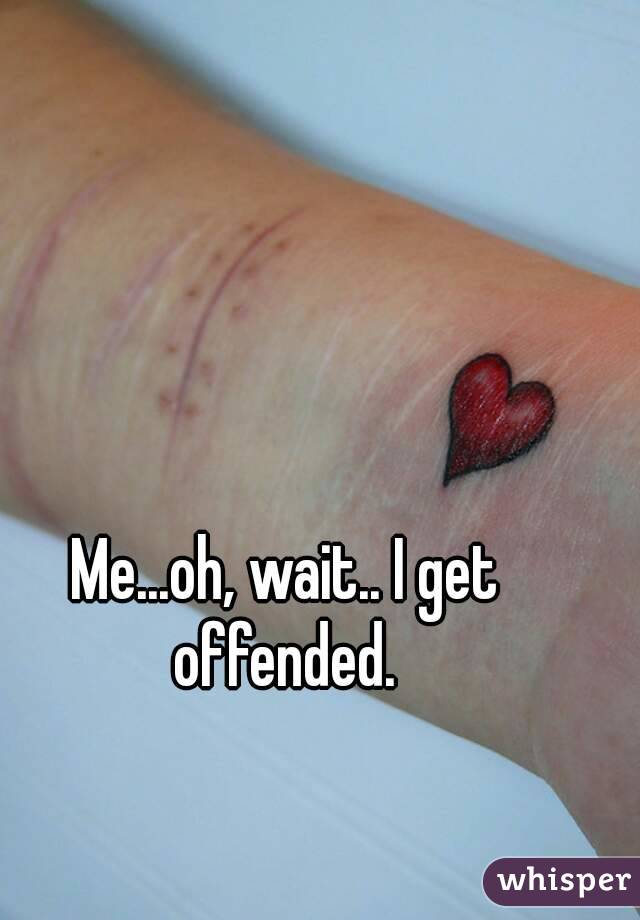 Me...oh, wait.. I get offended. 
