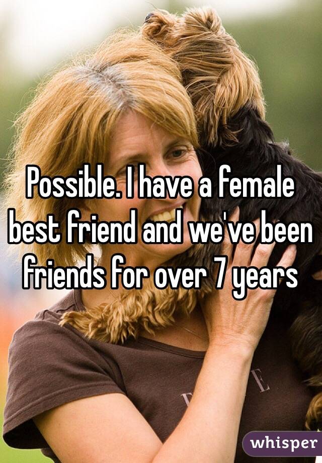 Possible. I have a female best friend and we've been friends for over 7 years 