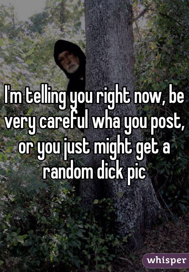 I'm telling you right now, be very careful wha you post, or you just might get a random dick pic