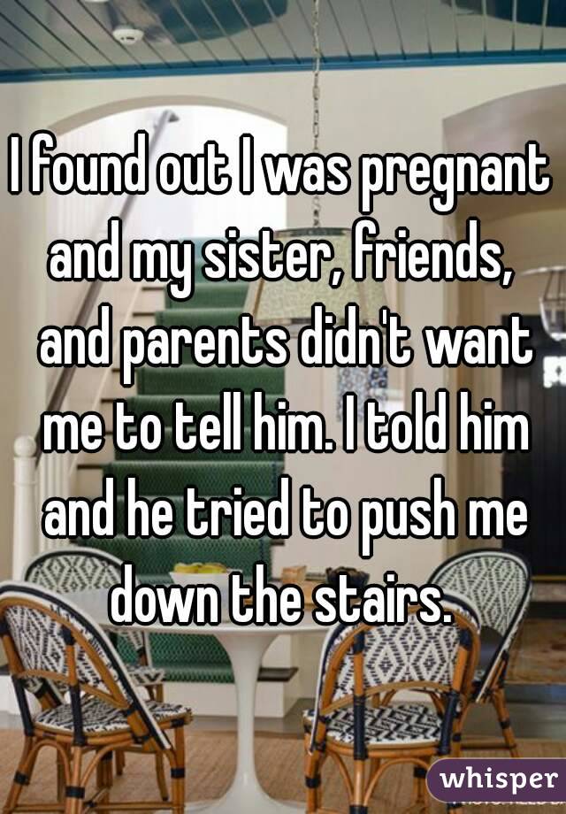 I found out I was pregnant and my sister, friends,  and parents didn't want me to tell him. I told him and he tried to push me down the stairs. 
