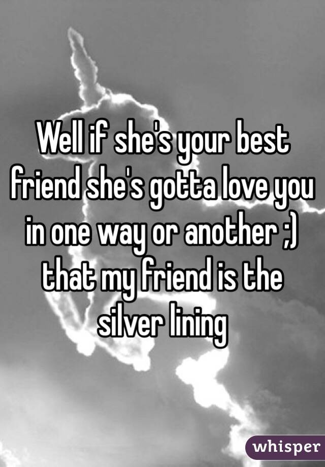 Well if she's your best friend she's gotta love you in one way or another ;) that my friend is the silver lining 