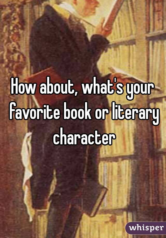 How about, what's your favorite book or literary character