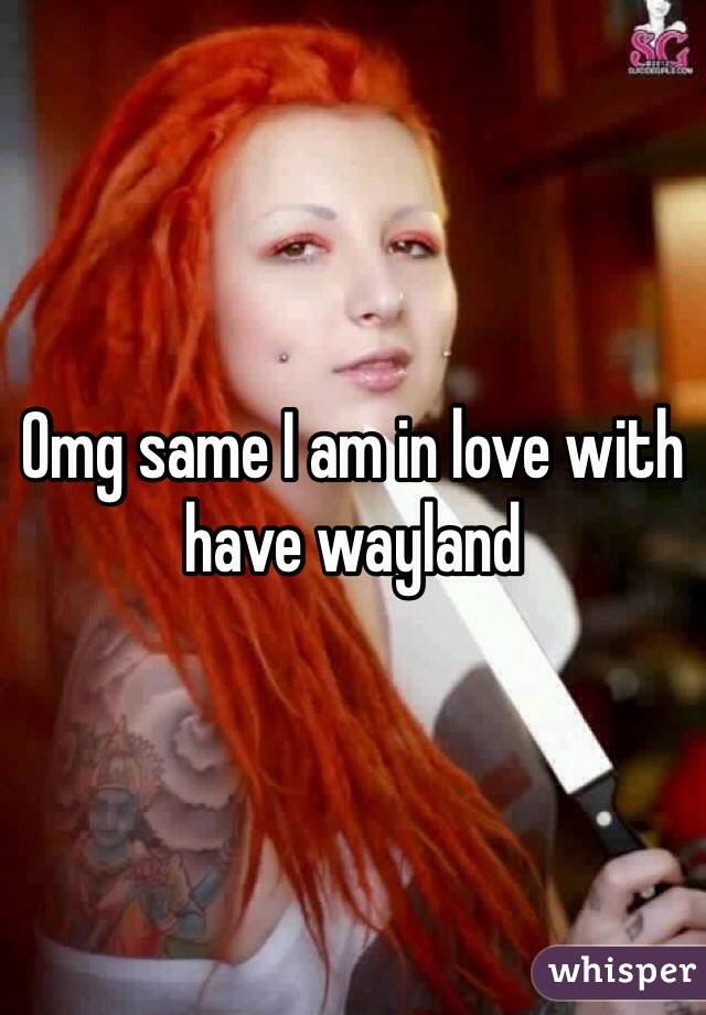 Omg same I am in love with have wayland