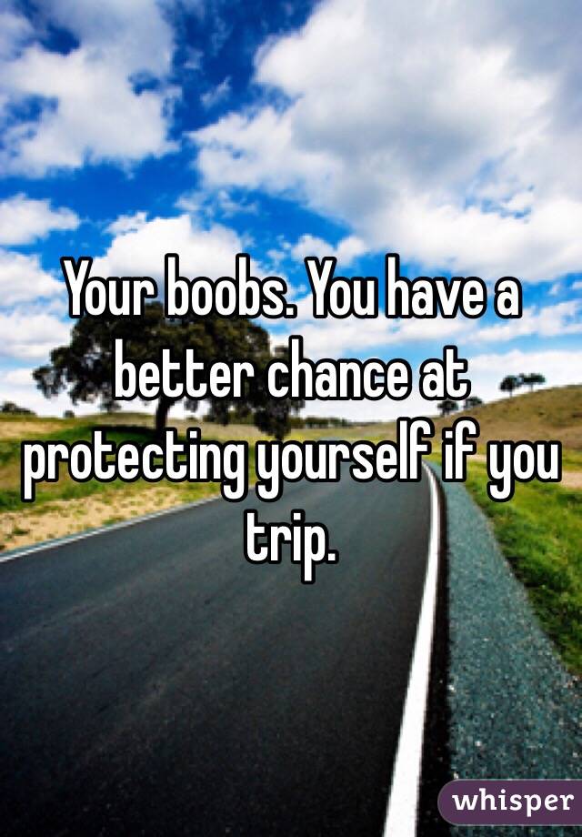 Your boobs. You have a better chance at protecting yourself if you trip. 