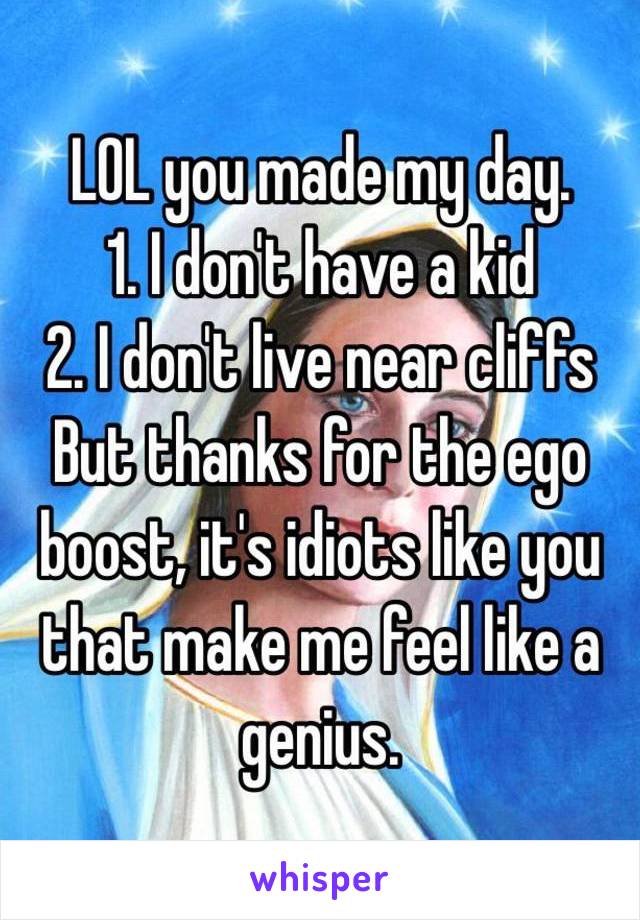 LOL you made my day. 
1. I don't have a kid
2. I don't live near cliffs
But thanks for the ego boost, it's idiots like you that make me feel like a genius. 