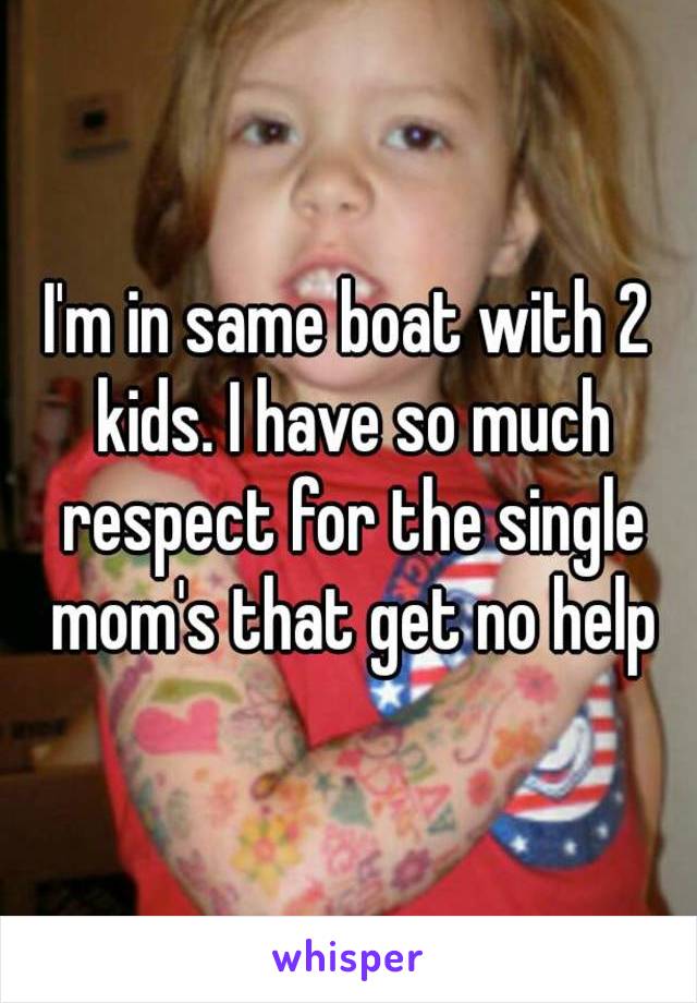I'm in same boat with 2 kids. I have so much respect for the single mom's that get no help