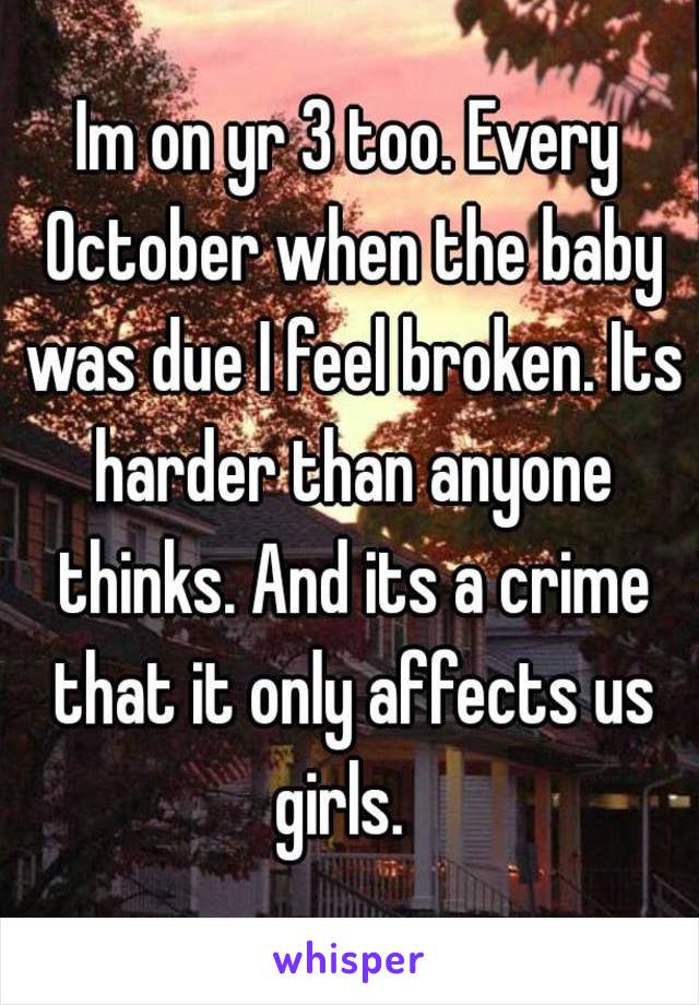 Im on yr 3 too. Every October when the baby was due I feel broken. Its harder than anyone thinks. And its a crime that it only affects us girls.  