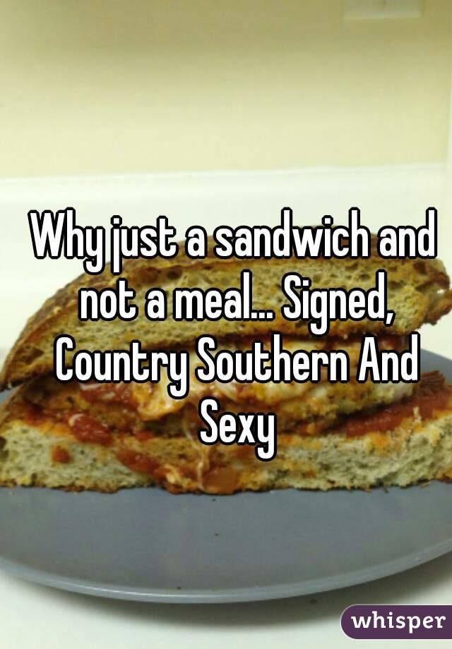 Why just a sandwich and not a meal... Signed, Country Southern And Sexy