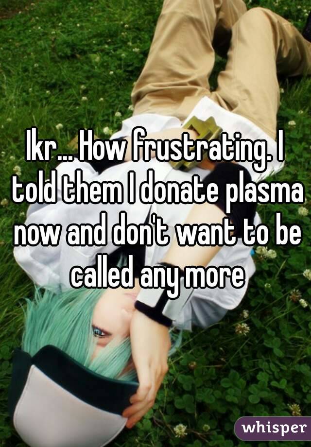 Ikr... How frustrating. I told them I donate plasma now and don't want to be called any more