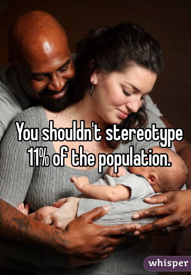 You shouldn't stereotype 11% of the population.