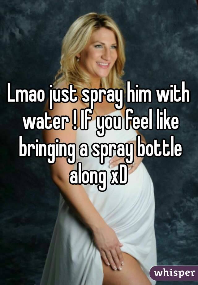 Lmao just spray him with water ! If you feel like bringing a spray bottle along xD 