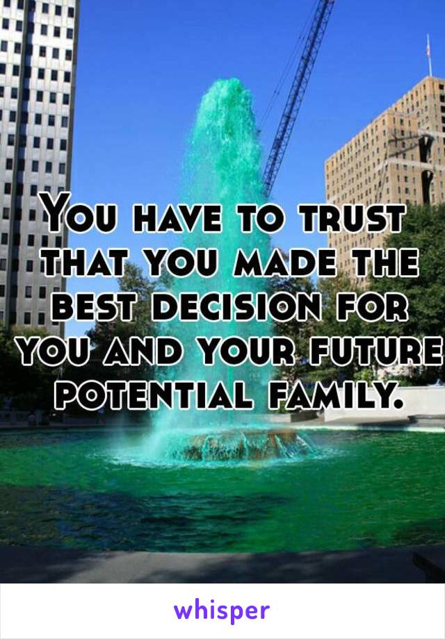 You have to trust that you made the best decision for you and your future potential family.