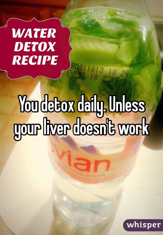 You detox daily. Unless your liver doesn't work