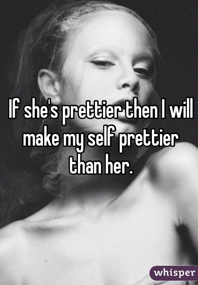If she's prettier then I will make my self prettier than her.
