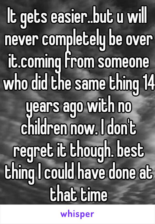 It gets easier..but u will never completely be over it.coming from someone who did the same thing 14 years ago with no children now. I don't regret it though. best thing I could have done at that time