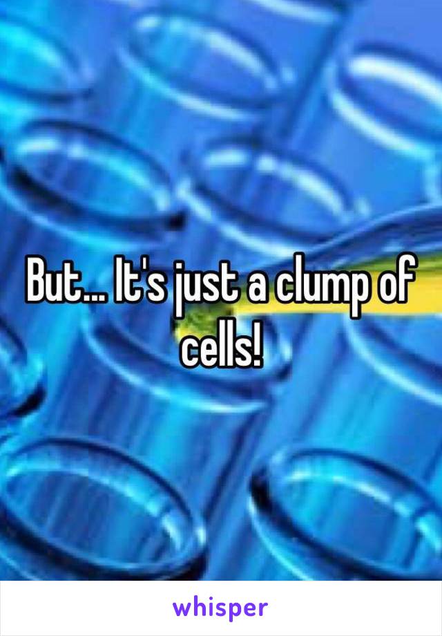 But... It's just a clump of cells! 