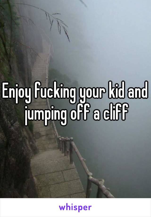 Enjoy fucking your kid and jumping off a cliff