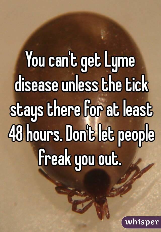 You can't get Lyme disease unless the tick stays there for at least 48 hours. Don't let people freak you out. 