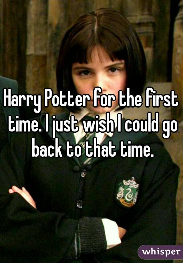 Harry Potter for the first time. I just wish I could go back to that time.