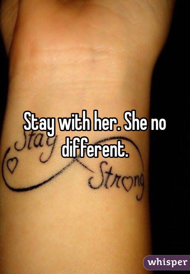 Stay with her. She no different. 
