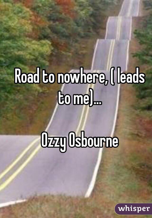 Road to nowhere, ( leads to me)...

Ozzy Osbourne