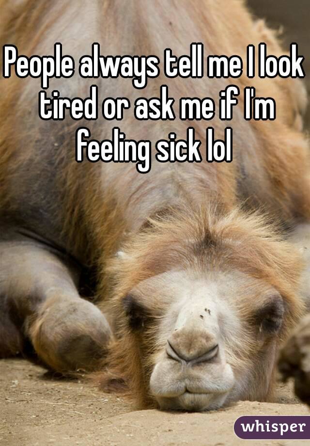 People always tell me I look tired or ask me if I'm feeling sick lol 