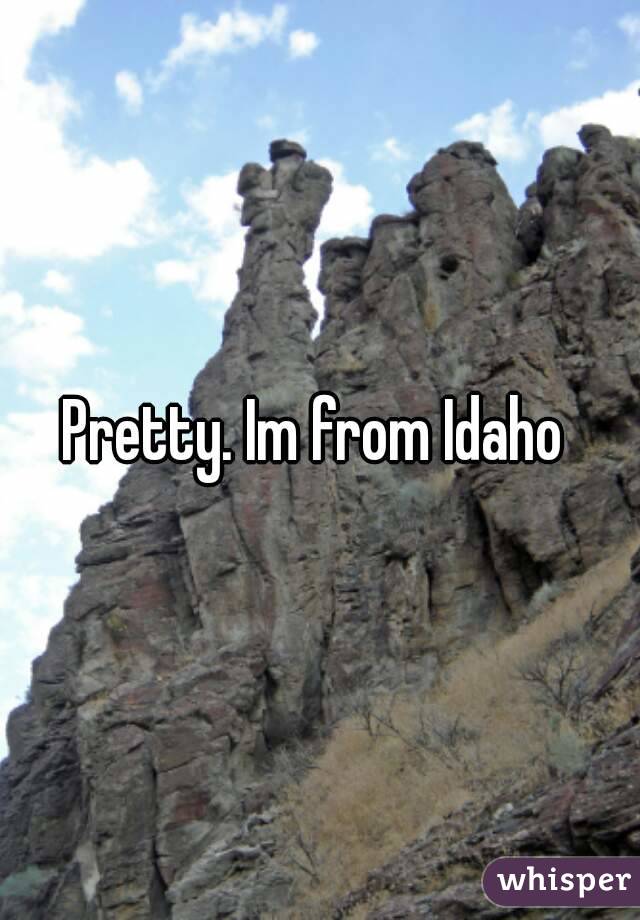 Pretty. Im from Idaho 