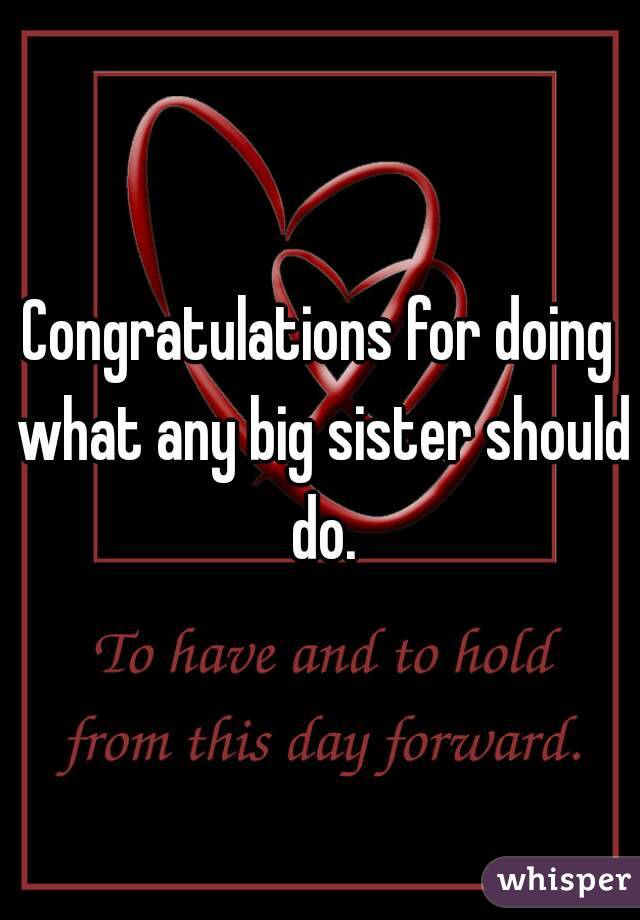 Congratulations for doing what any big sister should do.