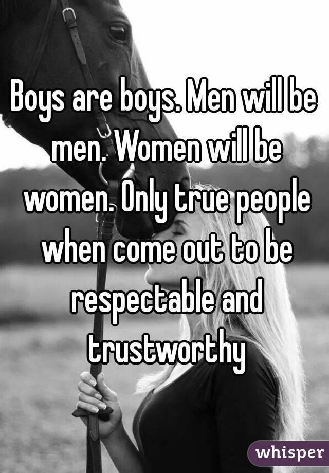 Boys are boys. Men will be men. Women will be women. Only true people when come out to be respectable and trustworthy