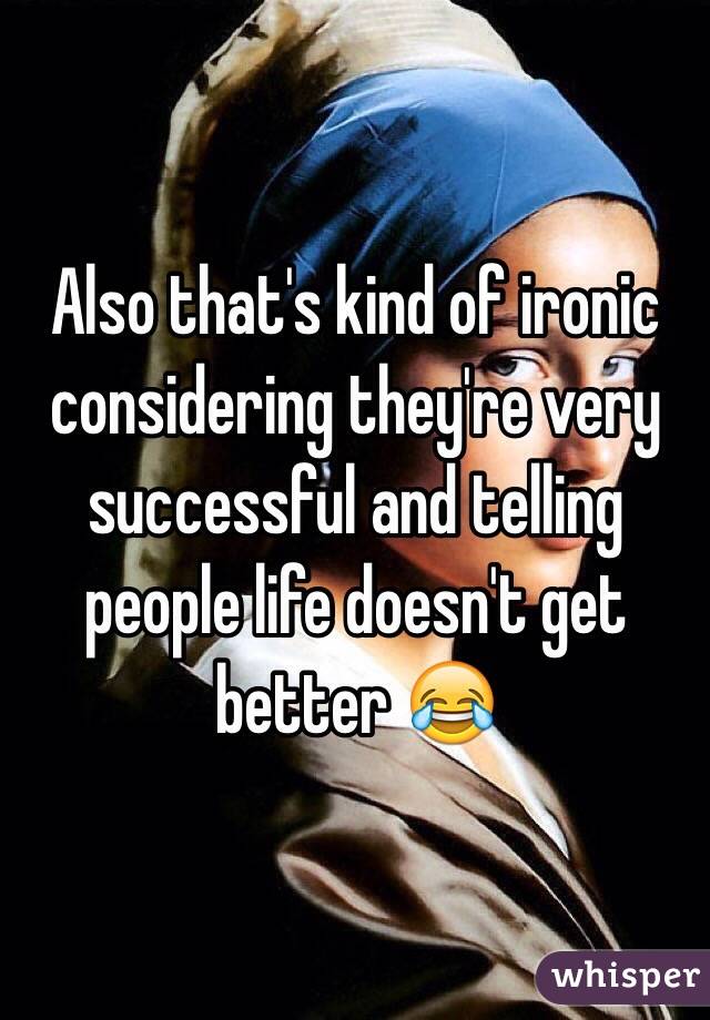 Also that's kind of ironic considering they're very successful and telling people life doesn't get better 😂