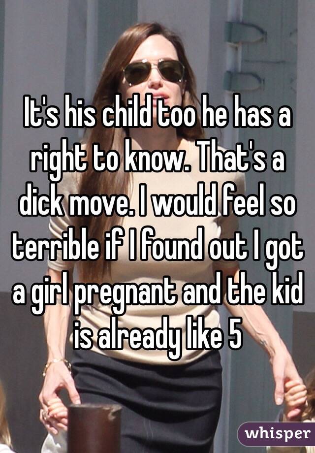 It's his child too he has a right to know. That's a dick move. I would feel so terrible if I found out I got a girl pregnant and the kid is already like 5 
