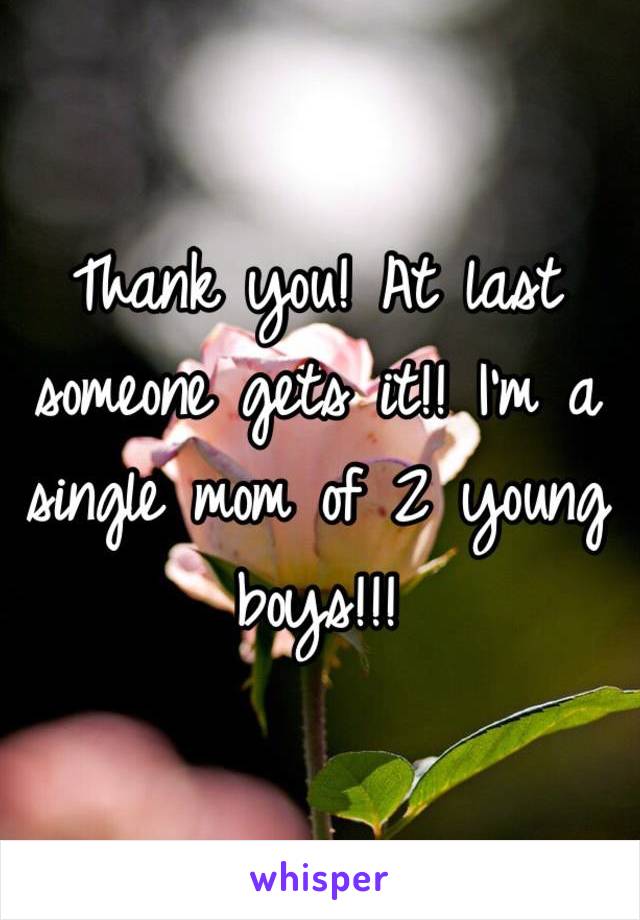 Thank you! At last someone gets it!! I'm a single mom of 2 young boys!!!