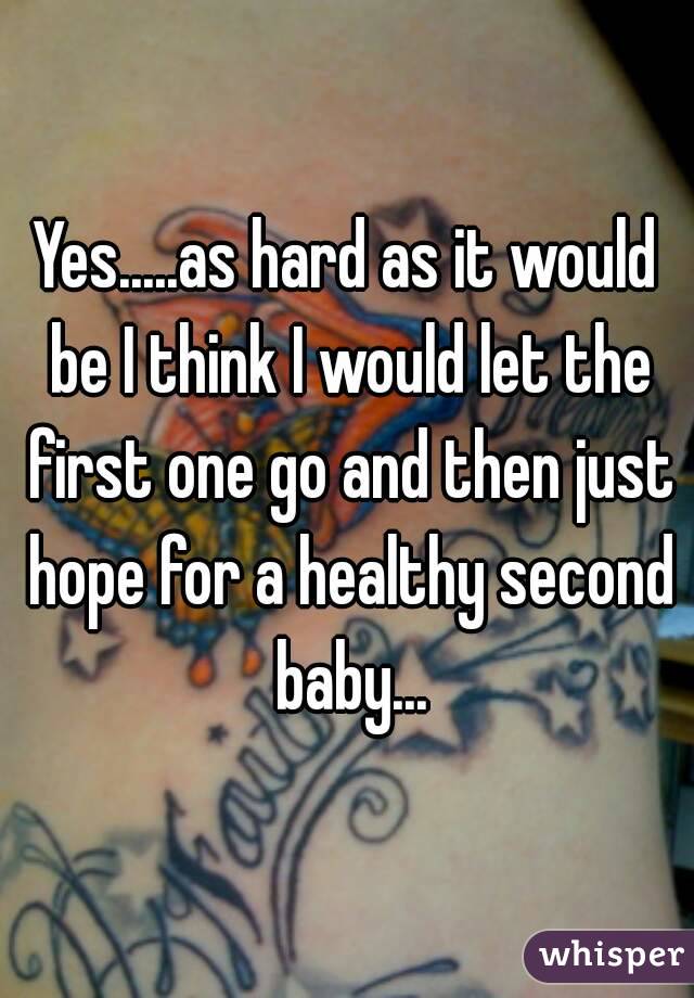 Yes.....as hard as it would be I think I would let the first one go and then just hope for a healthy second baby...