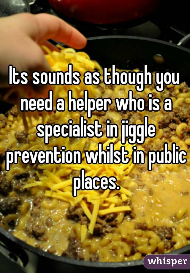 Its sounds as though you need a helper who is a specialist in jiggle prevention whilst in public places.