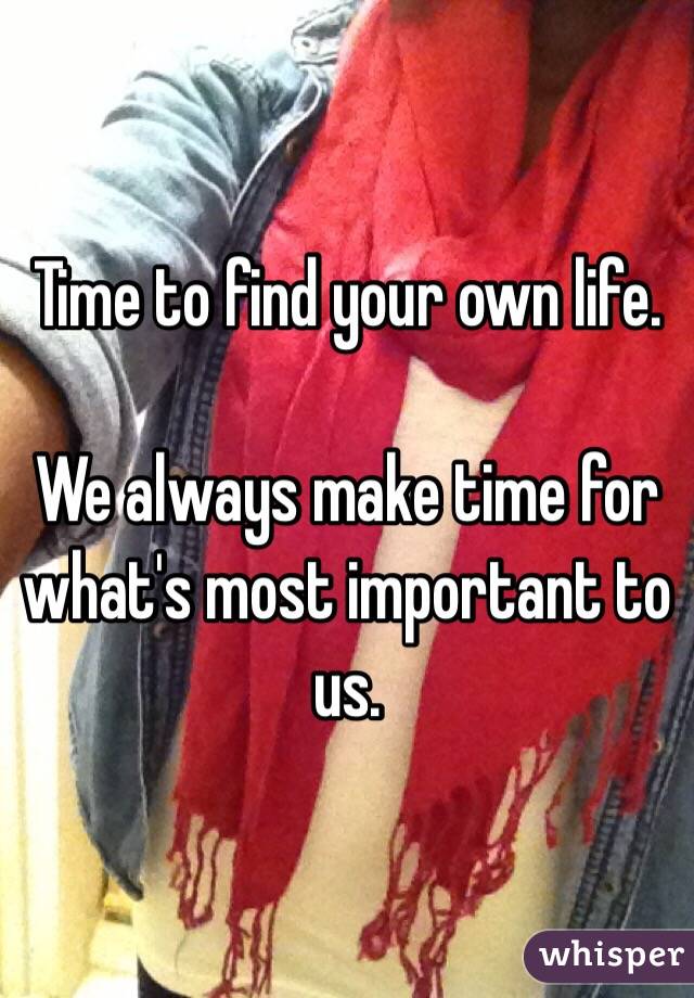 Time to find your own life.

We always make time for what's most important to us.