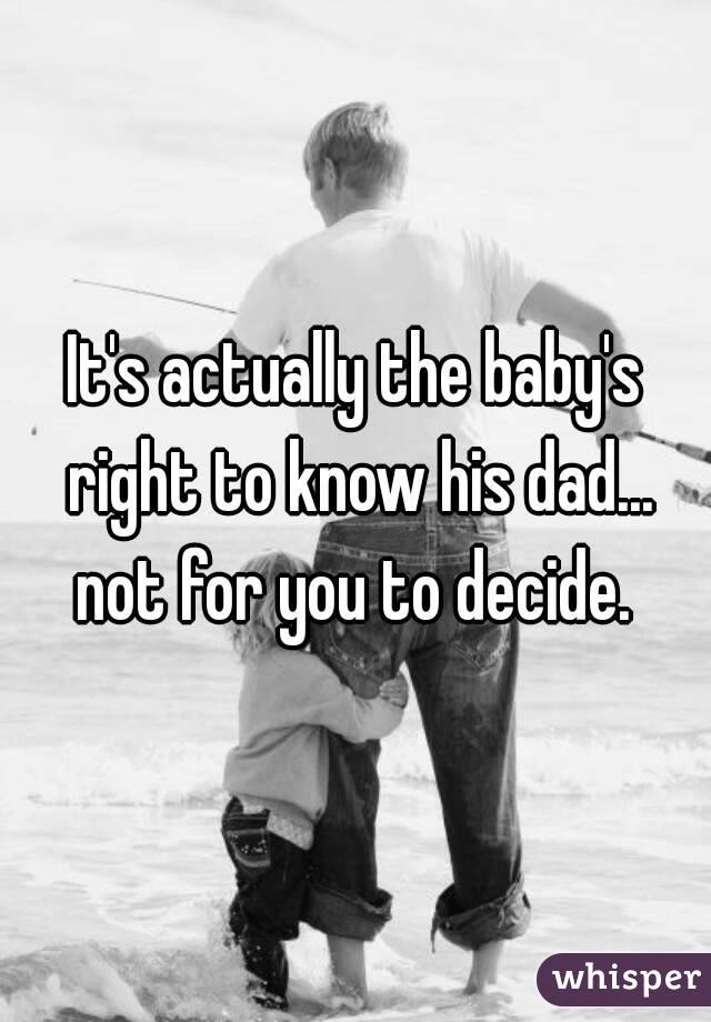 It's actually the baby's right to know his dad... not for you to decide. 