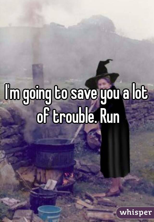 I'm going to save you a lot of trouble. Run