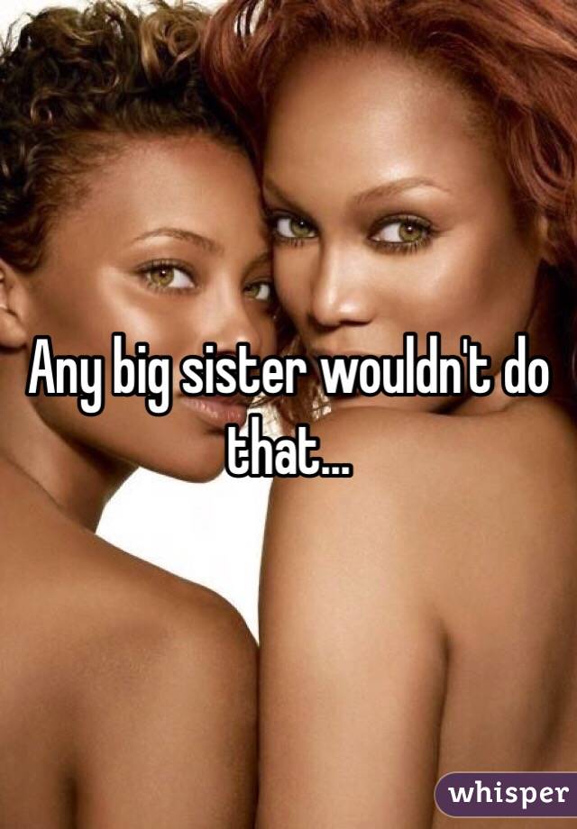 Any big sister wouldn't do that...