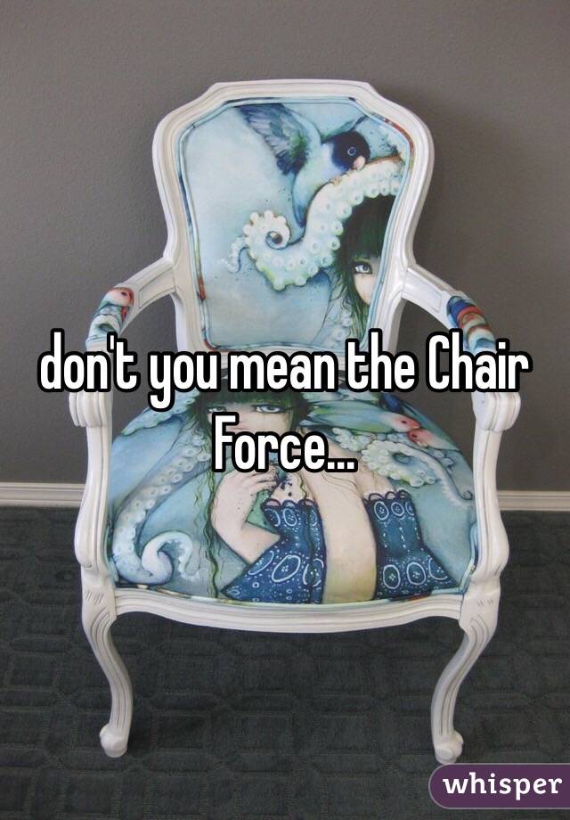 don't you mean the Chair Force... 