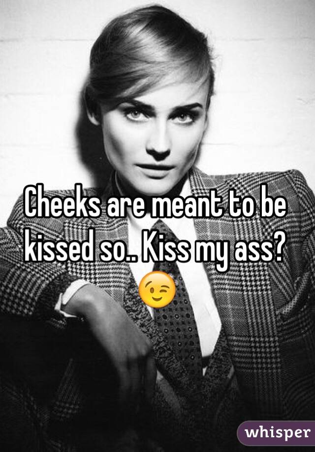 Cheeks are meant to be kissed so.. Kiss my ass? 😉