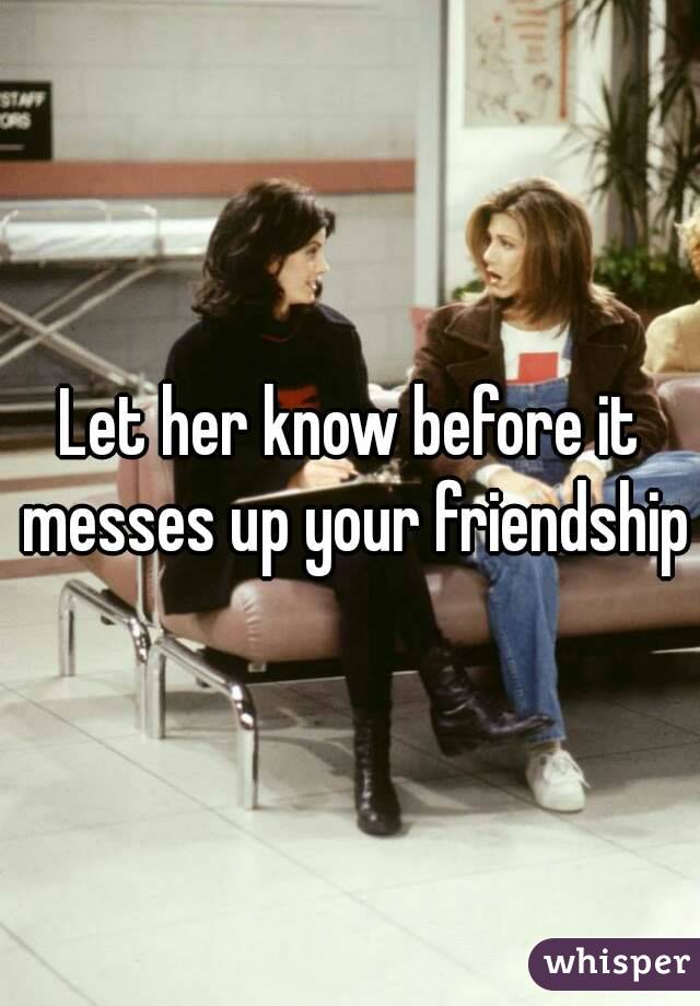 Let her know before it messes up your friendship