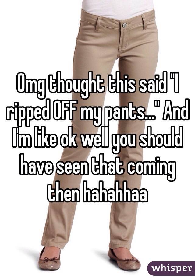 Omg thought this said "I ripped OFF my pants..." And I'm like ok well you should have seen that coming then hahahhaa