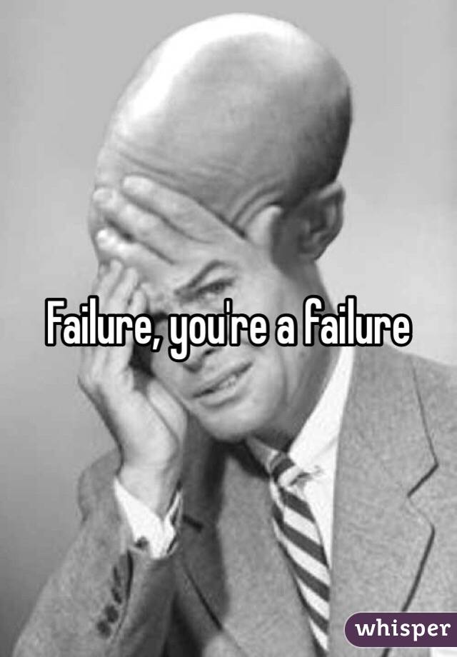 Failure, you're a failure