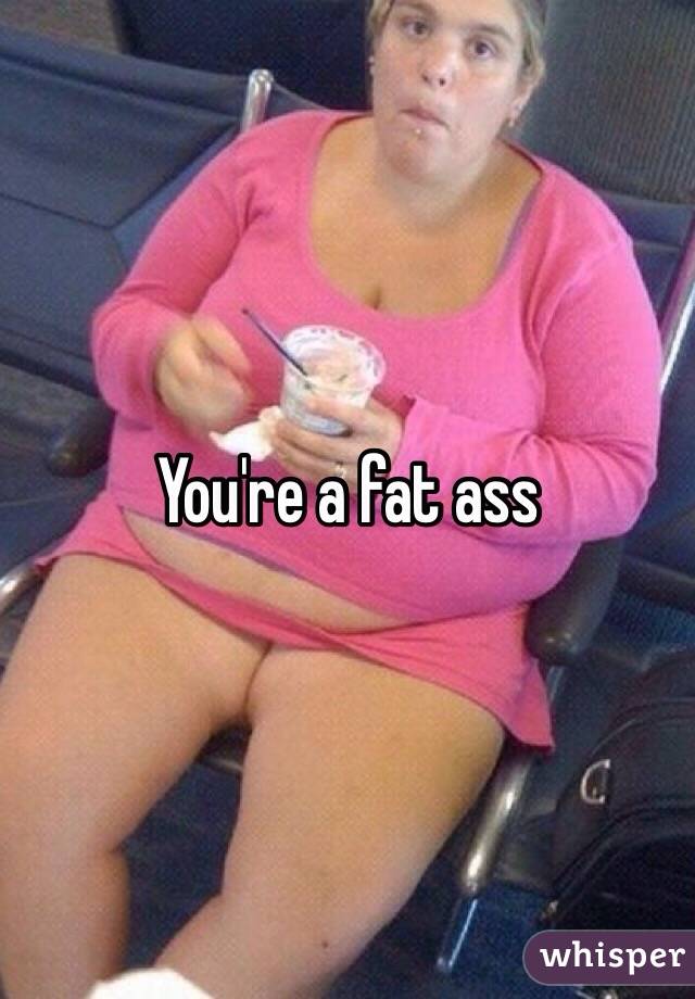 You're a fat ass