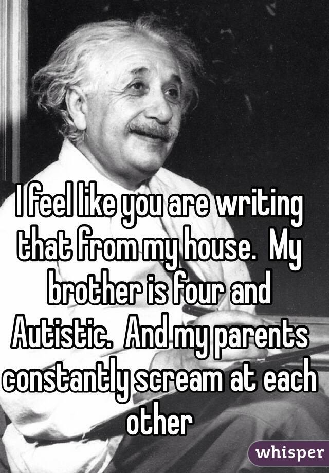 I feel like you are writing that from my house.  My brother is four and Autistic.  And my parents constantly scream at each other 