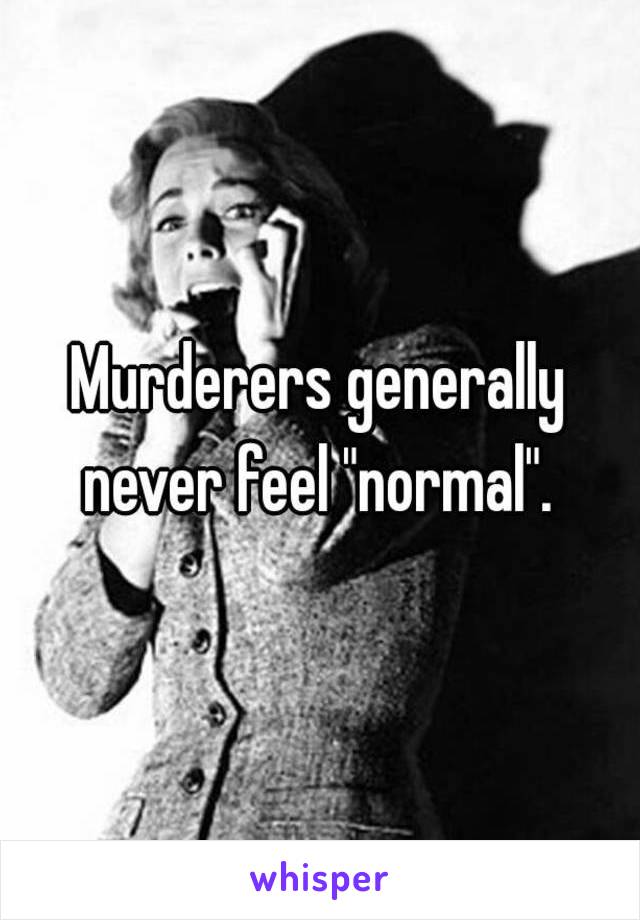 Murderers generally never feel "normal". 