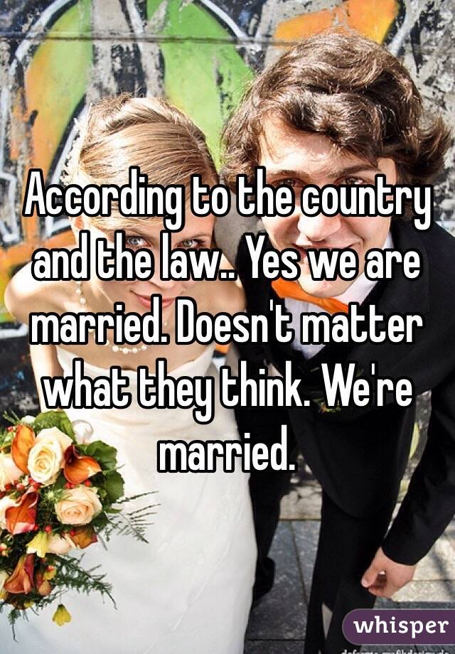 According to the country and the law.. Yes we are married. Doesn't matter what they think. We're married. 