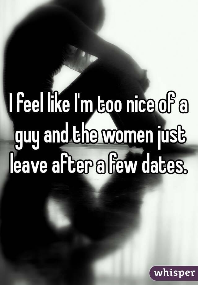 I feel like I'm too nice of a guy and the women just leave after a few dates. 