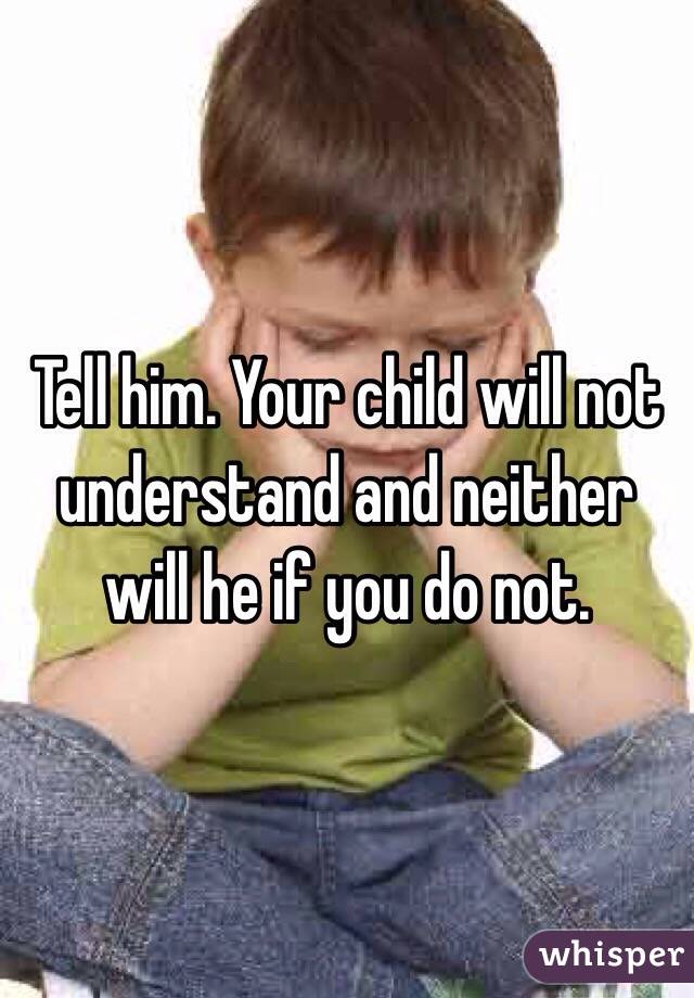 Tell him. Your child will not understand and neither will he if you do not.